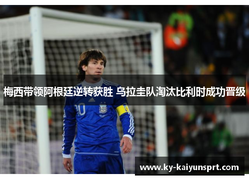 梅西带领阿根廷逆转获胜 乌拉圭队淘汰比利时成功晋级