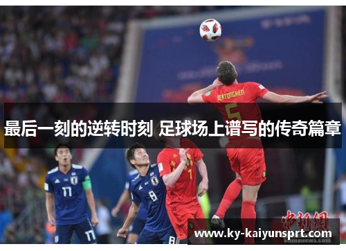 最后一刻的逆转时刻 足球场上谱写的传奇篇章