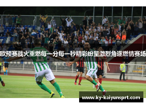 欧预赛战火重燃每一分每一秒精彩纷呈激烈角逐燃情赛场