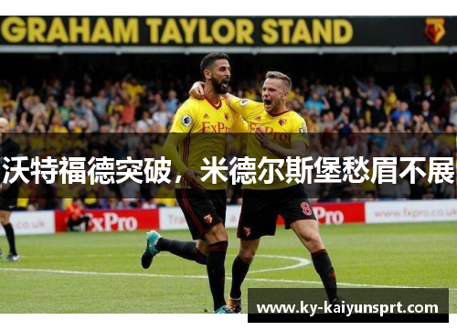 沃特福德突破，米德尔斯堡愁眉不展