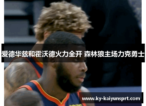 爱德华兹和霍沃德火力全开 森林狼主场力克勇士