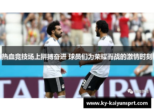 热血竞技场上拼搏奋进 球员们为荣耀而战的激情时刻