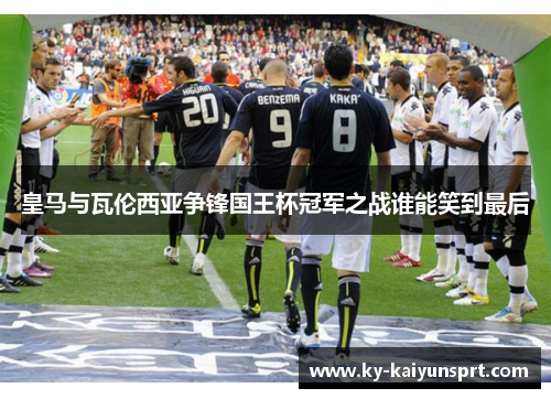 皇马与瓦伦西亚争锋国王杯冠军之战谁能笑到最后