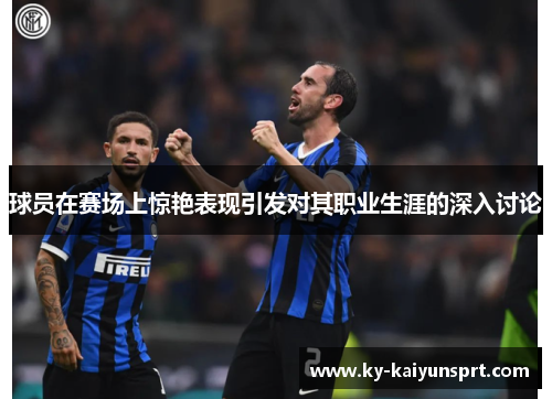 球员在赛场上惊艳表现引发对其职业生涯的深入讨论