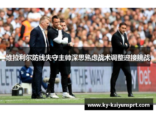 维拉利尔防线失守主帅深思熟虑战术调整迎接挑战