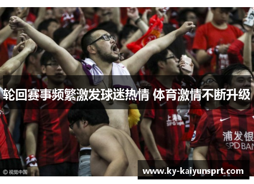 轮回赛事频繁激发球迷热情 体育激情不断升级