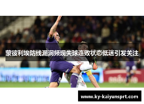 蒙彼利埃防线漏洞频现失球连败状态低迷引发关注