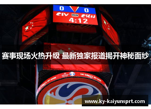 赛事现场火热升级 最新独家报道揭开神秘面纱
