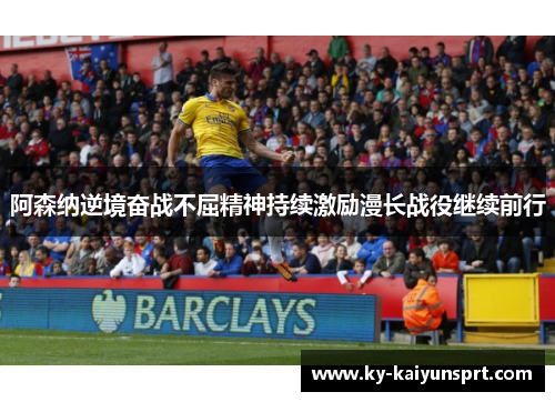 阿森纳逆境奋战不屈精神持续激励漫长战役继续前行