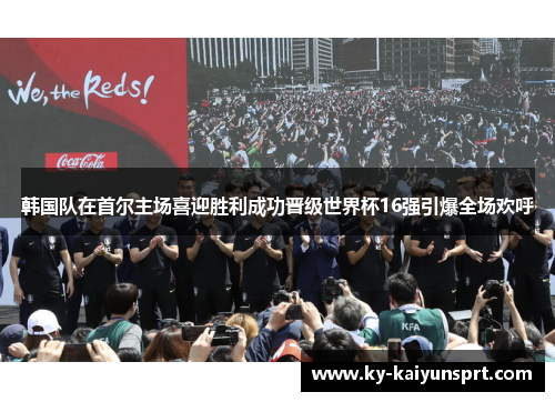 韩国队在首尔主场喜迎胜利成功晋级世界杯16强引爆全场欢呼