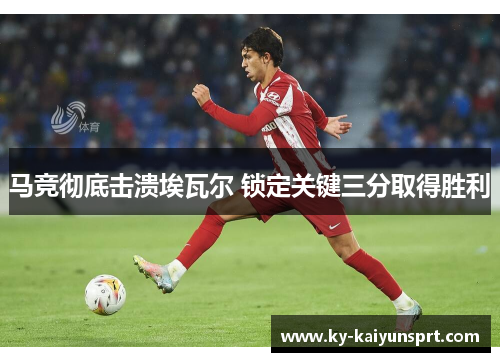 马竞彻底击溃埃瓦尔 锁定关键三分取得胜利