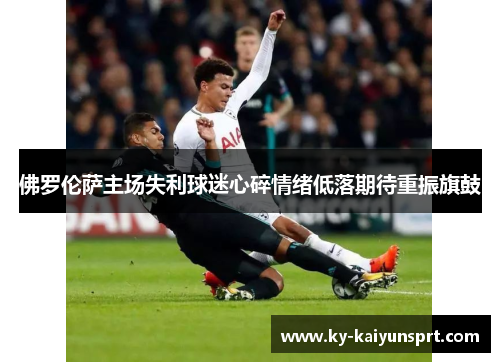 佛罗伦萨主场失利球迷心碎情绪低落期待重振旗鼓