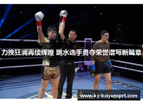 力挽狂澜再续辉煌 跳水选手勇夺荣誉谱写新篇章
