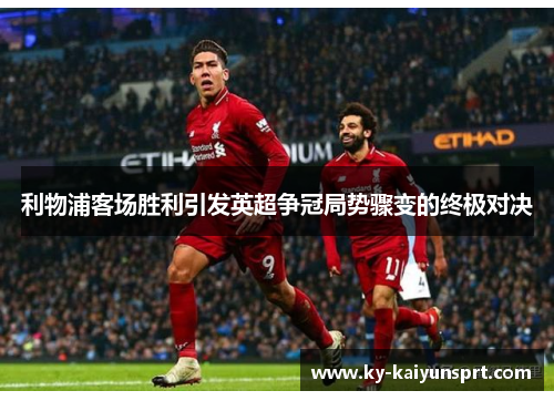 利物浦客场胜利引发英超争冠局势骤变的终极对决