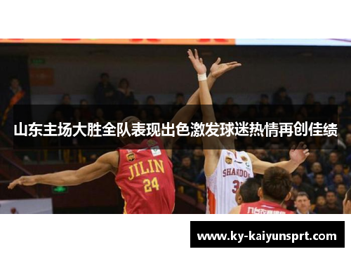 山东主场大胜全队表现出色激发球迷热情再创佳绩