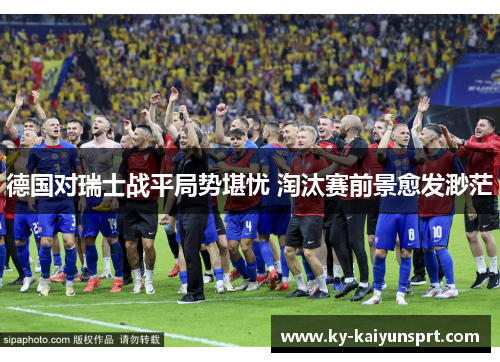 德国对瑞士战平局势堪忧 淘汰赛前景愈发渺茫