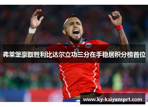 弗莱堡豪取胜利比达尔立功三分在手稳居积分榜首位