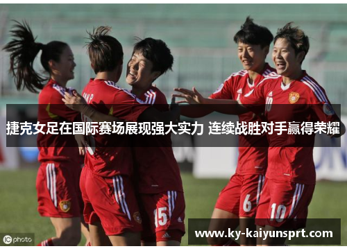 捷克女足在国际赛场展现强大实力 连续战胜对手赢得荣耀