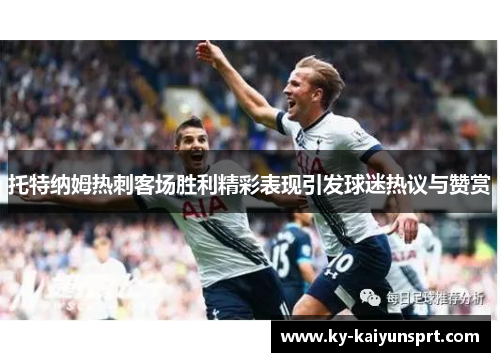托特纳姆热刺客场胜利精彩表现引发球迷热议与赞赏