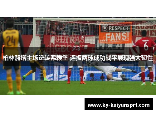 柏林赫塔主场逆转弗赖堡 连扳两球成功战平展现强大韧性