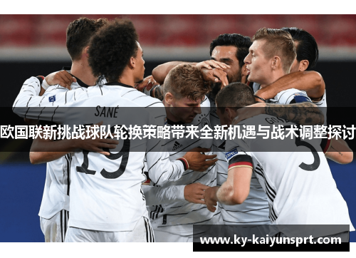 欧国联新挑战球队轮换策略带来全新机遇与战术调整探讨