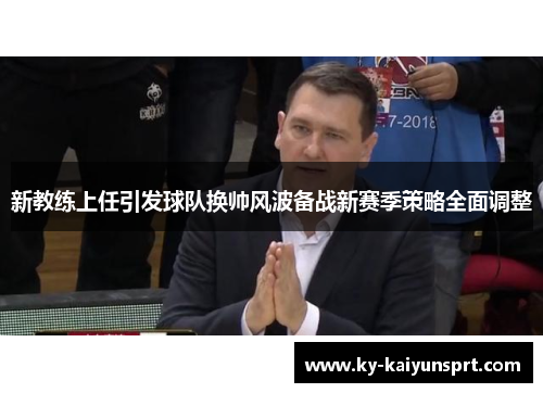 新教练上任引发球队换帅风波备战新赛季策略全面调整