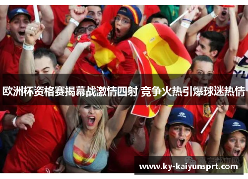 欧洲杯资格赛揭幕战激情四射 竞争火热引爆球迷热情