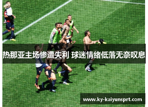 热那亚主场惨遭失利 球迷情绪低落无奈叹息