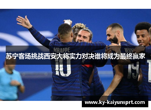 苏宁客场挑战西安大将实力对决谁将成为最终赢家