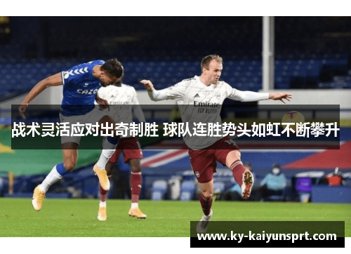 战术灵活应对出奇制胜 球队连胜势头如虹不断攀升