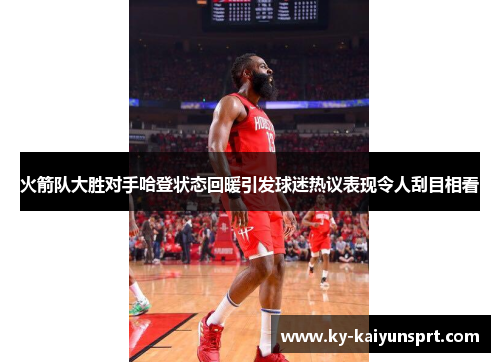 火箭队大胜对手哈登状态回暖引发球迷热议表现令人刮目相看