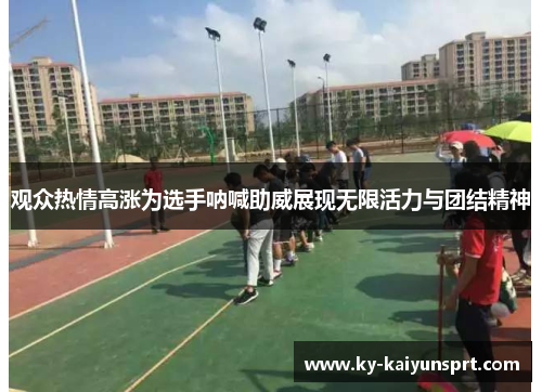 观众热情高涨为选手呐喊助威展现无限活力与团结精神