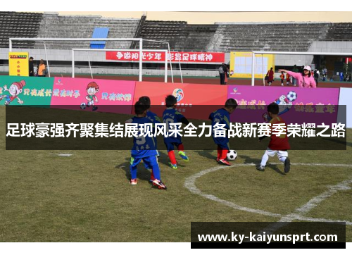 足球豪强齐聚集结展现风采全力备战新赛季荣耀之路