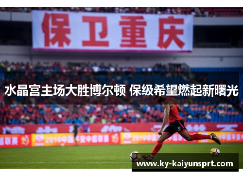 水晶宫主场大胜博尔顿 保级希望燃起新曙光