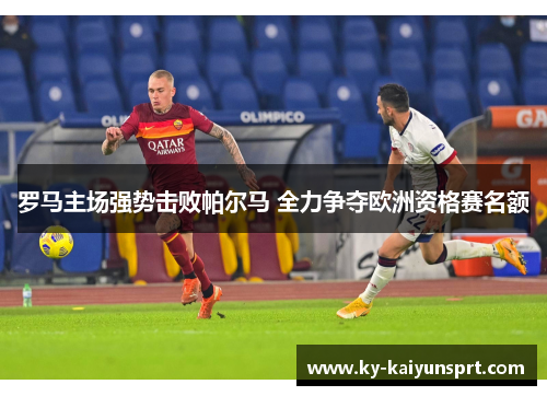 罗马主场强势击败帕尔马 全力争夺欧洲资格赛名额