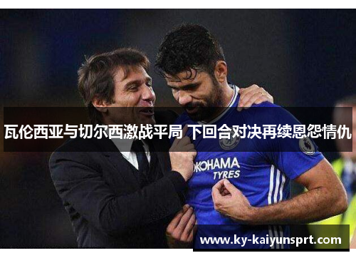 瓦伦西亚与切尔西激战平局 下回合对决再续恩怨情仇