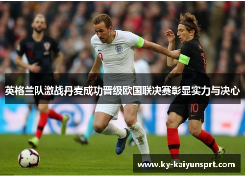 英格兰队激战丹麦成功晋级欧国联决赛彰显实力与决心