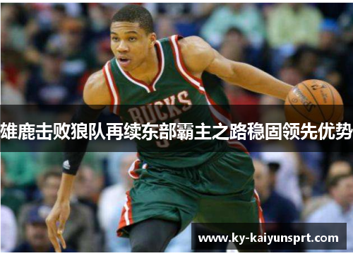 雄鹿击败狼队再续东部霸主之路稳固领先优势