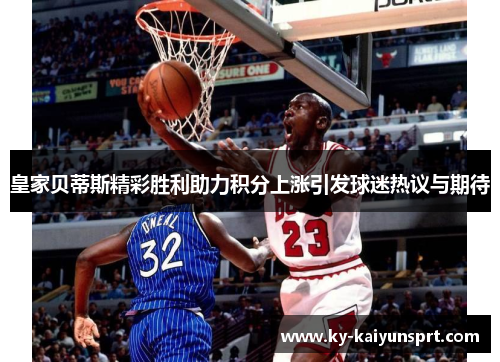 皇家贝蒂斯精彩胜利助力积分上涨引发球迷热议与期待