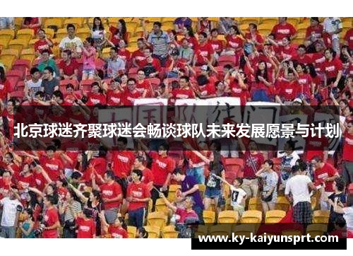 北京球迷齐聚球迷会畅谈球队未来发展愿景与计划