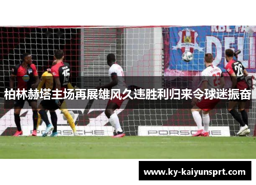柏林赫塔主场再展雄风久违胜利归来令球迷振奋