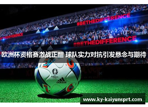 欧洲杯资格赛激战正酣 球队实力对抗引发悬念与期待