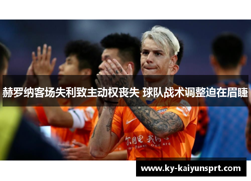 赫罗纳客场失利致主动权丧失 球队战术调整迫在眉睫