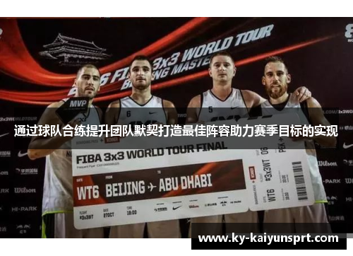 通过球队合练提升团队默契打造最佳阵容助力赛季目标的实现