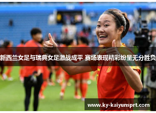 新西兰女足与瑞典女足激战成平 赛场表现精彩纷呈无分胜负
