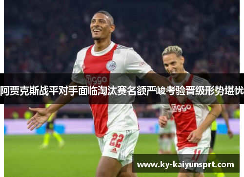 阿贾克斯战平对手面临淘汰赛名额严峻考验晋级形势堪忧