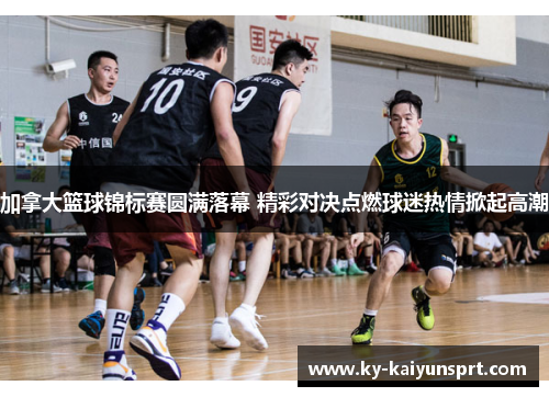 加拿大篮球锦标赛圆满落幕 精彩对决点燃球迷热情掀起高潮
