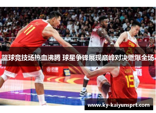 篮球竞技场热血沸腾 球星争锋展现巅峰对决燃爆全场