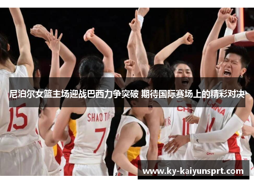 尼泊尔女篮主场迎战巴西力争突破 期待国际赛场上的精彩对决