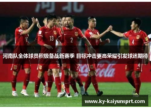 河南队全体球员积极备战新赛季 目标冲击更高荣耀引发球迷期待